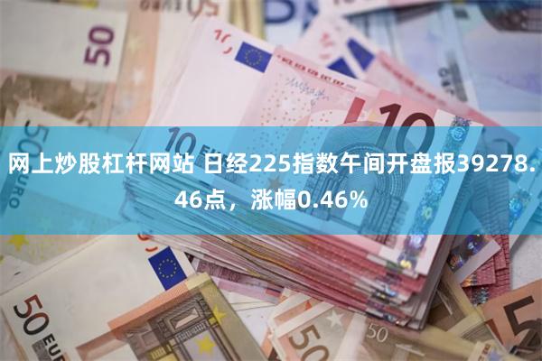 网上炒股杠杆网站 日经225指数午间开盘报39278.46点，涨幅0.46%