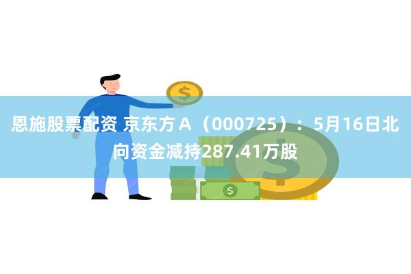 恩施股票配资 京东方Ａ（000725）：5月16日北向资金减持287.41万股