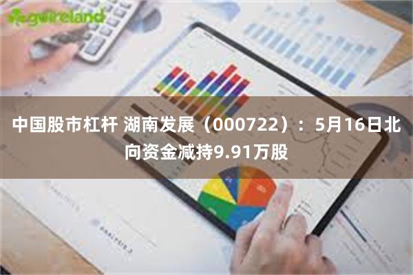 中国股市杠杆 湖南发展（000722）：5月16日北向资金减持9.91万股