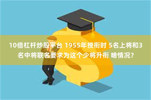 10倍杠杆炒股平台 1955年授衔时 5名上将和3名中将联名要求为这个少将升衔 啥情况？