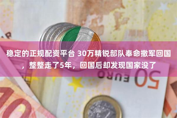 稳定的正规配资平台 30万精锐部队奉命撤军回国，整整走了5年，回国后却发现国家没了