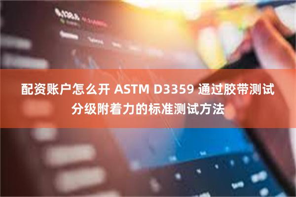 配资账户怎么开 ASTM D3359 通过胶带测试分级附着力的标准测试方法