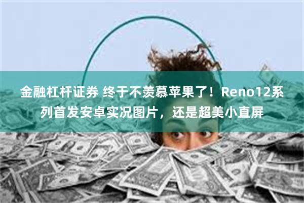 金融杠杆证券 终于不羡慕苹果了！Reno12系列首发安卓实况图片，还是超美小直屏