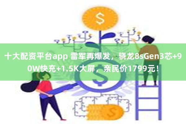 十大配资平台app 雷军再爆发，骁龙8sGen3芯+90W快充+1.5K大屏，亲民价1799元！