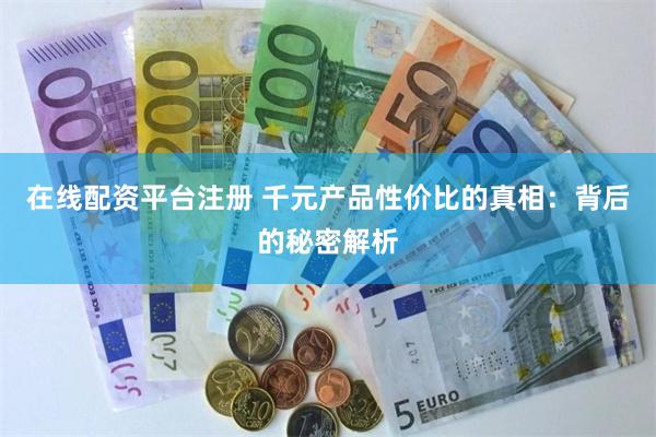 在线配资平台注册 千元产品性价比的真相：背后的秘密解析