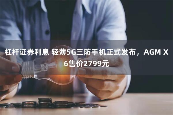 杠杆证券利息 轻薄5G三防手机正式发布，AGM X6售价2799元