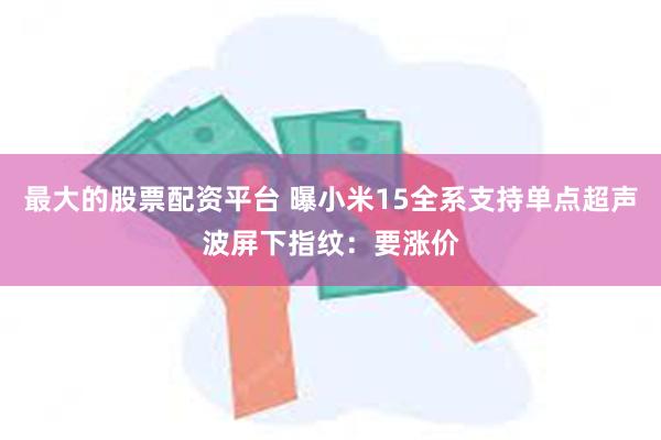 最大的股票配资平台 曝小米15全系支持单点超声波屏下指纹：要涨价