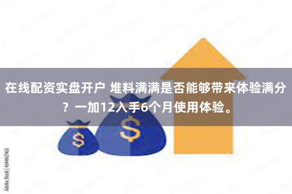 在线配资实盘开户 堆料满满是否能够带来体验满分？一加12入手6个月使用体验。