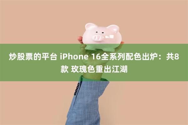 炒股票的平台 iPhone 16全系列配色出炉：共8款 玫瑰色重出江湖