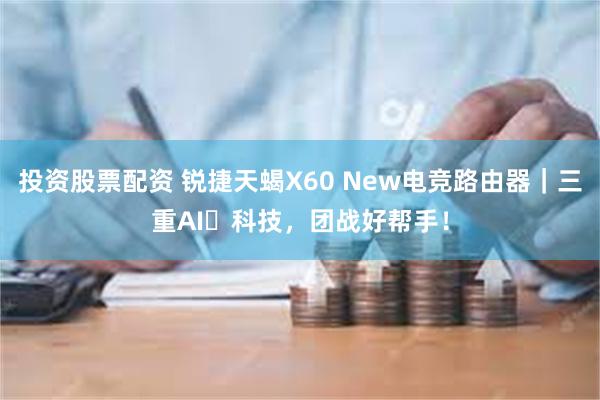 投资股票配资 锐捷天蝎X60 New电竞路由器｜三重AI⿊科技，团战好帮手！