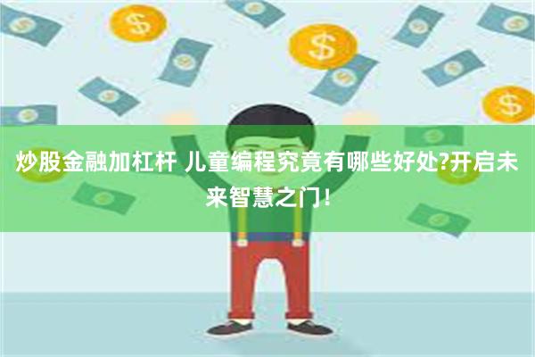 炒股金融加杠杆 儿童编程究竟有哪些好处?开启未来智慧之门！