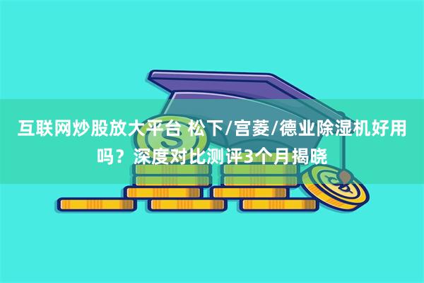 互联网炒股放大平台 松下/宫菱/德业除湿机好用吗？深度对比测评3个月揭晓