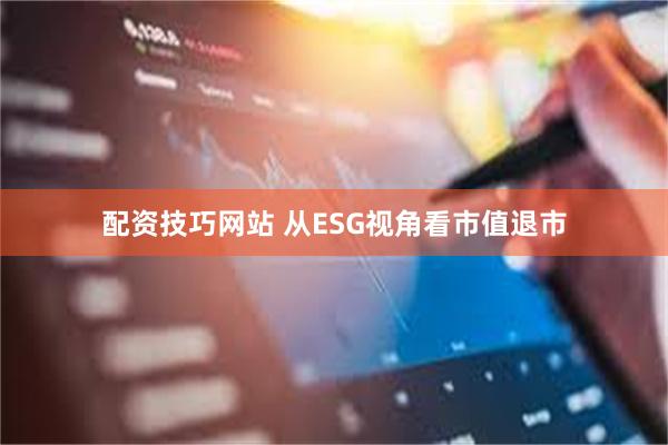 配资技巧网站 从ESG视角看市值退市