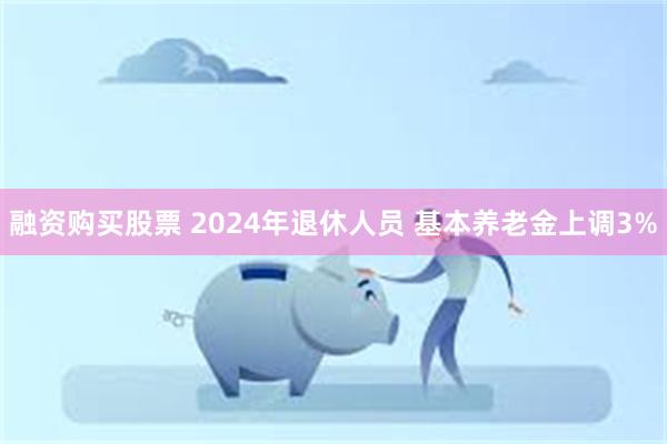 融资购买股票 2024年退休人员 基本养老金上调3%