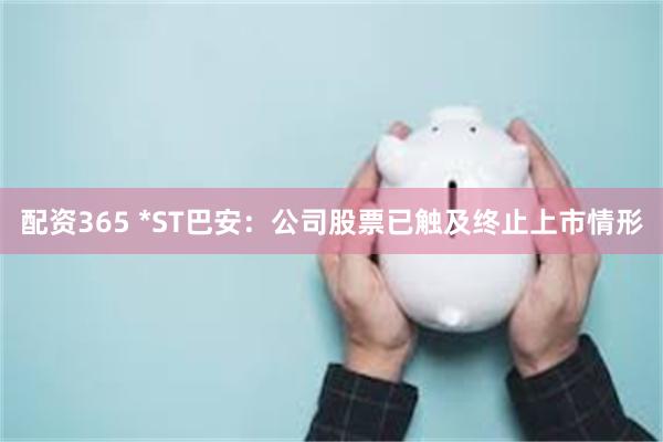 配资365 *ST巴安：公司股票已触及终止上市情形