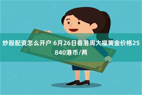 炒股配资怎么开户 6月26日香港周大福黄金价格25840港币/两