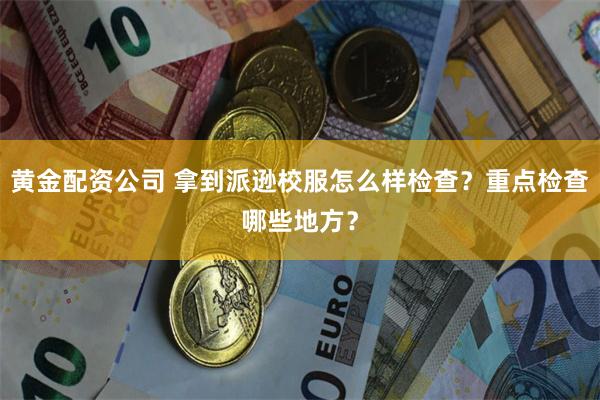 黄金配资公司 拿到派逊校服怎么样检查？重点检查哪些地方？