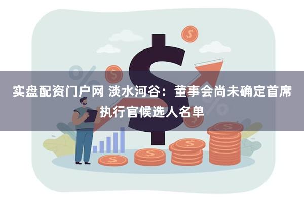 实盘配资门户网 淡水河谷：董事会尚未确定首席执行官候选人名单