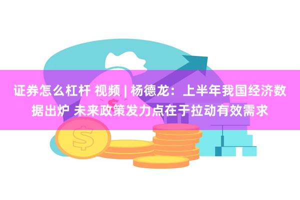 证券怎么杠杆 视频 | 杨德龙：上半年我国经济数据出炉 未来政策发力点在于拉动有效需求