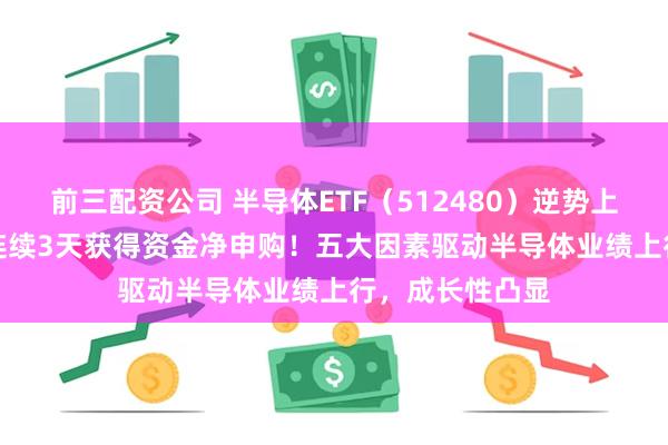 前三配资公司 半导体ETF（512480）逆势上涨0.41%，已连续3天获得资金净申购！五大因素驱动半导体业绩上行，成长性凸显