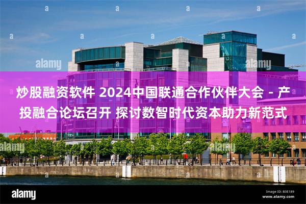 炒股融资软件 2024中国联通合作伙伴大会－产投融合论坛召开 探讨数智时代资本助力新范式