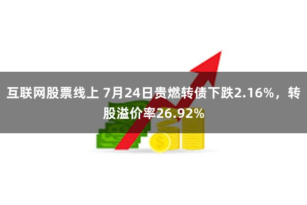 互联网股票线上 7月24日贵燃转债下跌2.16%，转股溢价率26.92%