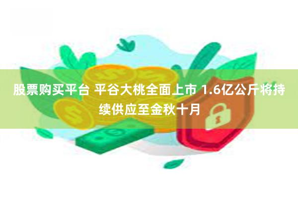 股票购买平台 平谷大桃全面上市 1.6亿公斤将持续供应至金秋十月