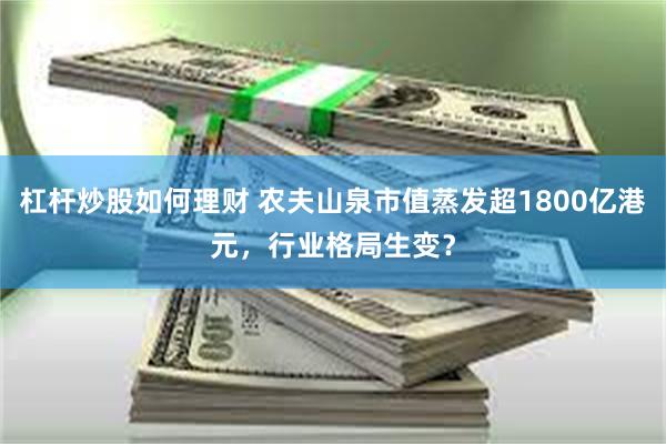 杠杆炒股如何理财 农夫山泉市值蒸发超1800亿港元，行业格局生变？