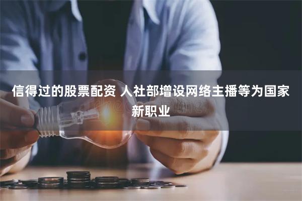 信得过的股票配资 人社部增设网络主播等为国家新职业