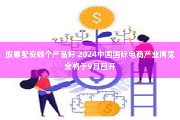 股票配资哪个产品好 2024中国国际电商产业博览会将于9月召开