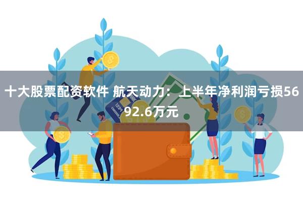 十大股票配资软件 航天动力：上半年净利润亏损5692.6万元