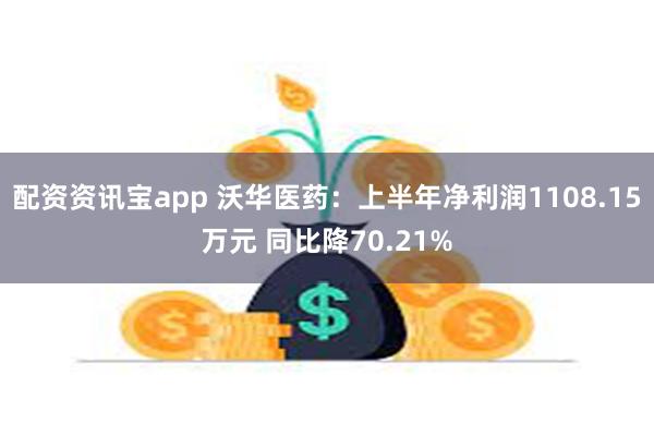 配资资讯宝app 沃华医药：上半年净利润1108.15万元 同比降70.21%