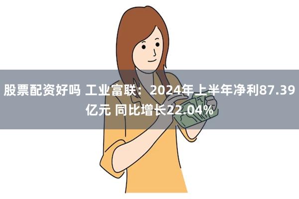 股票配资好吗 工业富联：2024年上半年净利87.39亿元 同比增长22.04%