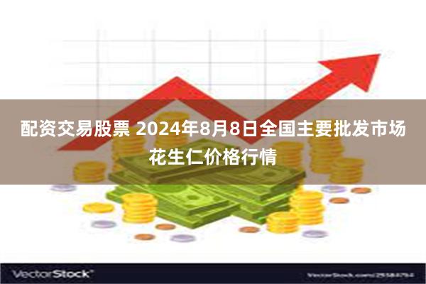 配资交易股票 2024年8月8日全国主要批发市场花生仁价格行情