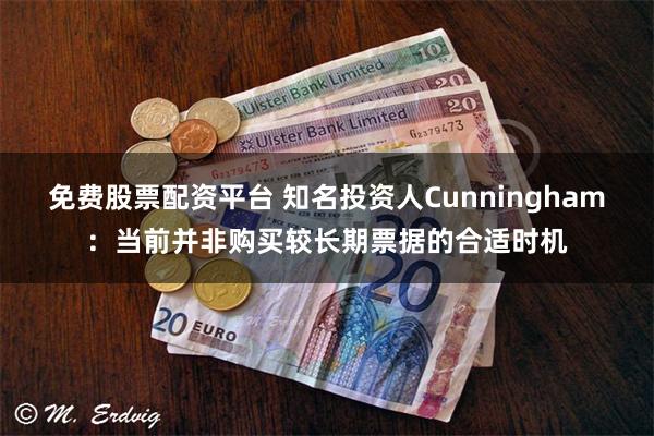 免费股票配资平台 知名投资人Cunningham：当前并非购买较长期票据的合适时机