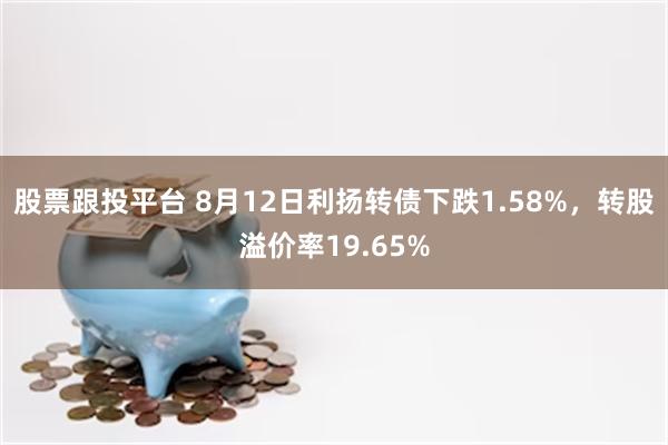 股票跟投平台 8月12日利扬转债下跌1.58%，转股溢价率19.65%