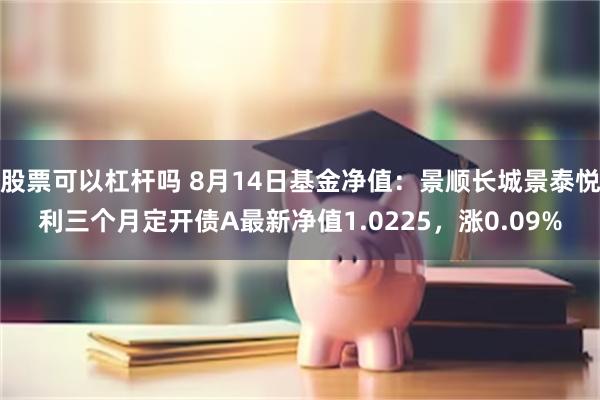 股票可以杠杆吗 8月14日基金净值：景顺长城景泰悦利三个月定开债A最新净值1.0225，涨0.09%