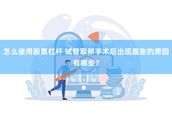 怎么使用股票杠杆 试管取卵手术后出现腹胀的原因有哪些？