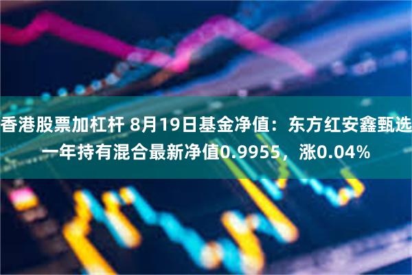 香港股票加杠杆 8月19日基金净值：东方红安鑫甄选一年持有混合最新净值0.9955，涨0.04%