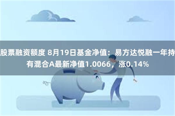 股票融资额度 8月19日基金净值：易方达悦融一年持有混合A最新净值1.0066，涨0.14%