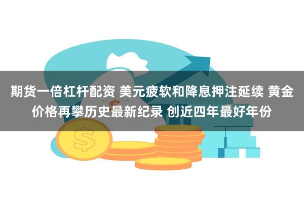 期货一倍杠杆配资 美元疲软和降息押注延续 黄金价格再攀历史最新纪录 创近四年最好年份