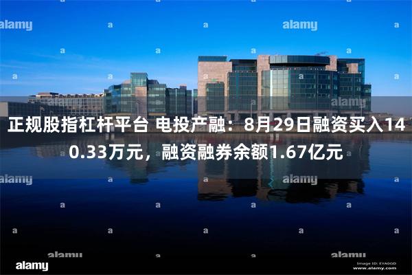 正规股指杠杆平台 电投产融：8月29日融资买入140.33万元，融资融券余额1.67亿元