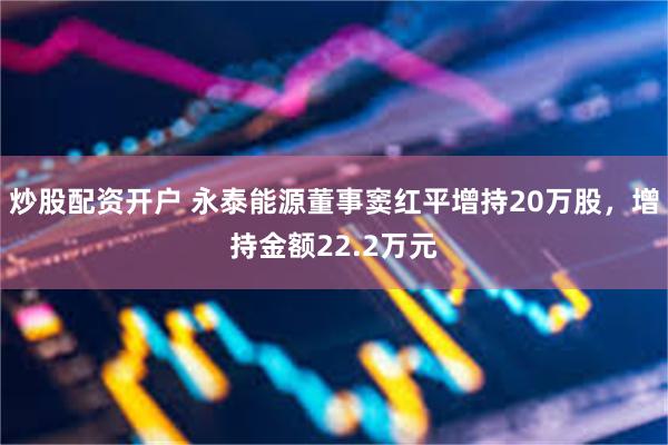 炒股配资开户 永泰能源董事窦红平增持20万股，增持金额22.2万元