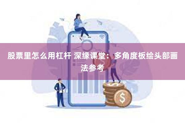 股票里怎么用杠杆 深缘课堂：多角度板绘头部画法参考