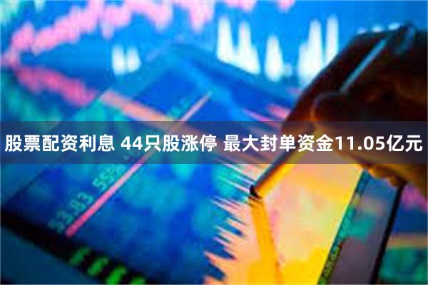 股票配资利息 44只股涨停 最大封单资金11.05亿元