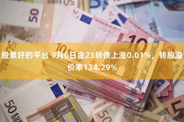 股票好的平台 9月6日金23转债上涨0.01%，转股溢价率134.29%