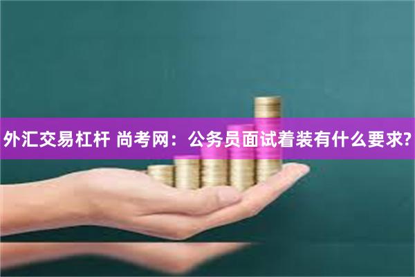 外汇交易杠杆 尚考网：公务员面试着装有什么要求?