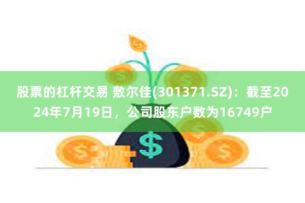 股票的杠杆交易 敷尔佳(301371.SZ)：截至2024年7月19日，公司股东户数为16749户