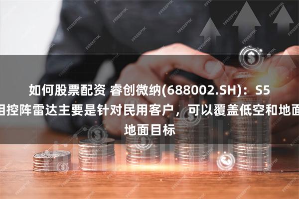 如何股票配资 睿创微纳(688002.SH)：S5000相控阵雷达主要是针对民用客户，可以覆盖低空和地面目标