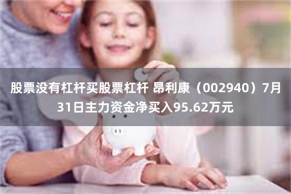 股票没有杠杆买股票杠杆 昂利康（002940）7月31日主力资金净买入95.62万元